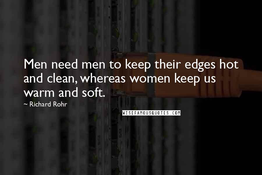 Richard Rohr Quotes: Men need men to keep their edges hot and clean, whereas women keep us warm and soft.