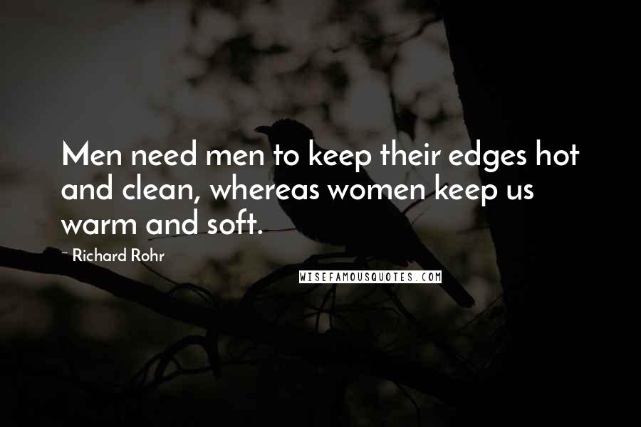 Richard Rohr Quotes: Men need men to keep their edges hot and clean, whereas women keep us warm and soft.
