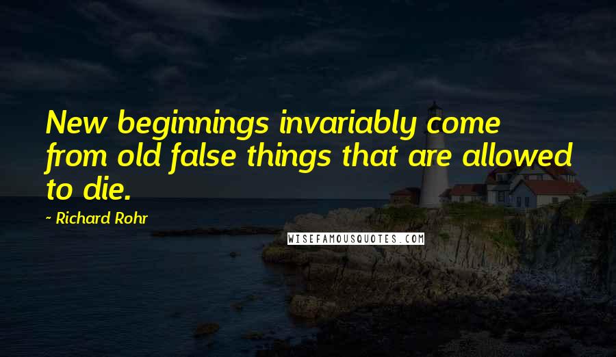 Richard Rohr Quotes: New beginnings invariably come from old false things that are allowed to die.