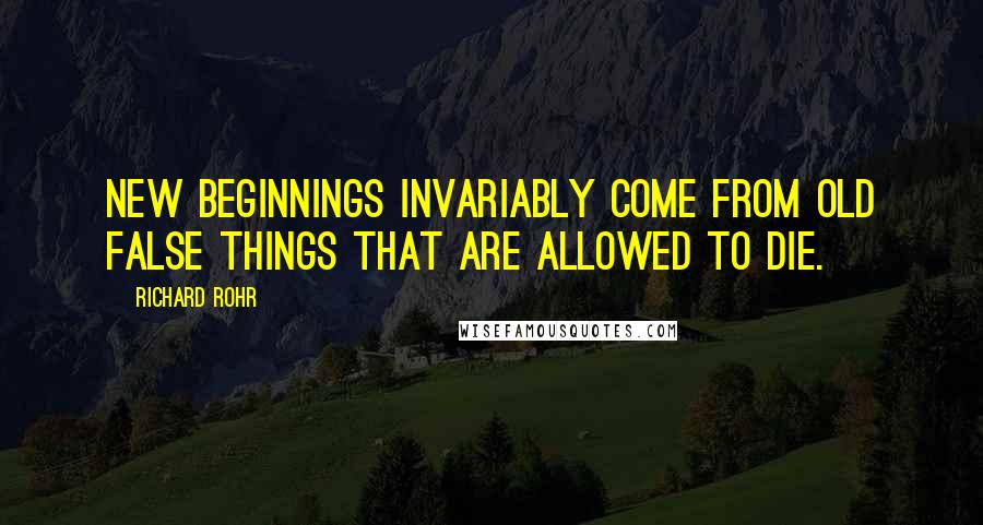 Richard Rohr Quotes: New beginnings invariably come from old false things that are allowed to die.