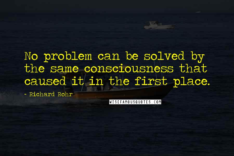Richard Rohr Quotes: No problem can be solved by the same consciousness that caused it in the first place.