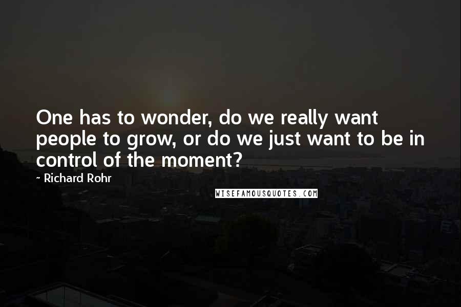 Richard Rohr Quotes: One has to wonder, do we really want people to grow, or do we just want to be in control of the moment?