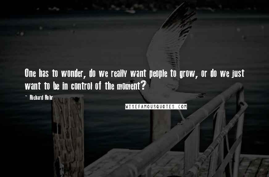 Richard Rohr Quotes: One has to wonder, do we really want people to grow, or do we just want to be in control of the moment?