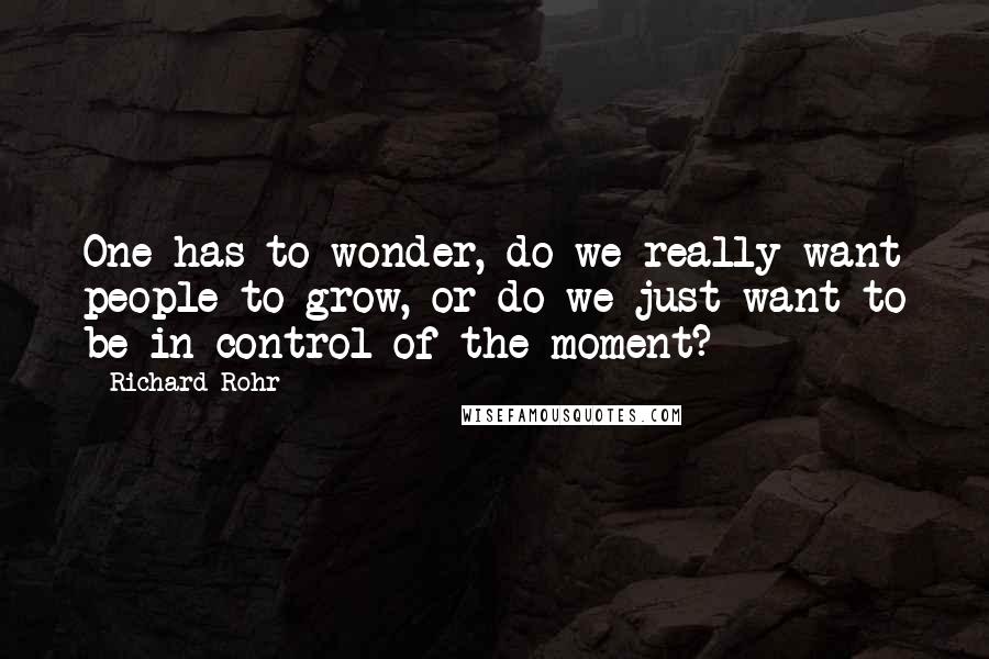 Richard Rohr Quotes: One has to wonder, do we really want people to grow, or do we just want to be in control of the moment?