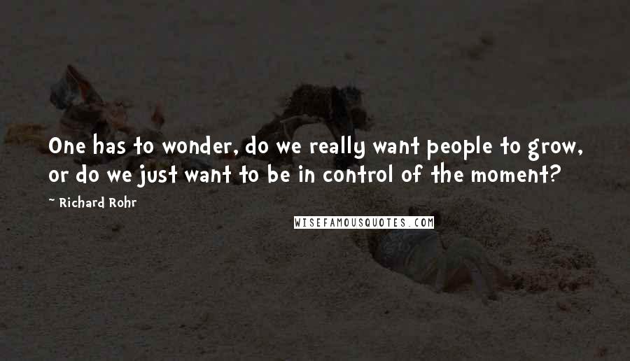 Richard Rohr Quotes: One has to wonder, do we really want people to grow, or do we just want to be in control of the moment?