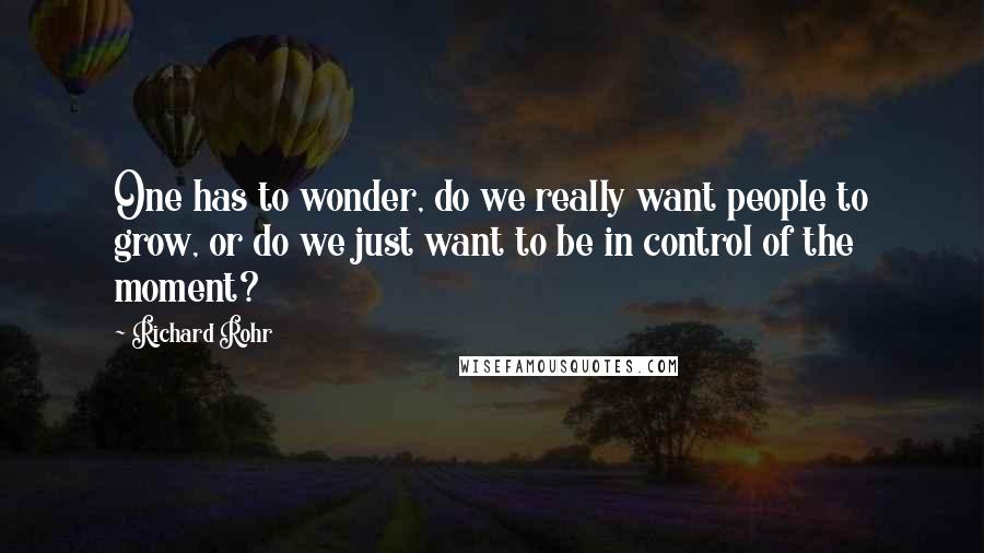 Richard Rohr Quotes: One has to wonder, do we really want people to grow, or do we just want to be in control of the moment?