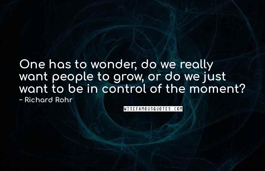 Richard Rohr Quotes: One has to wonder, do we really want people to grow, or do we just want to be in control of the moment?