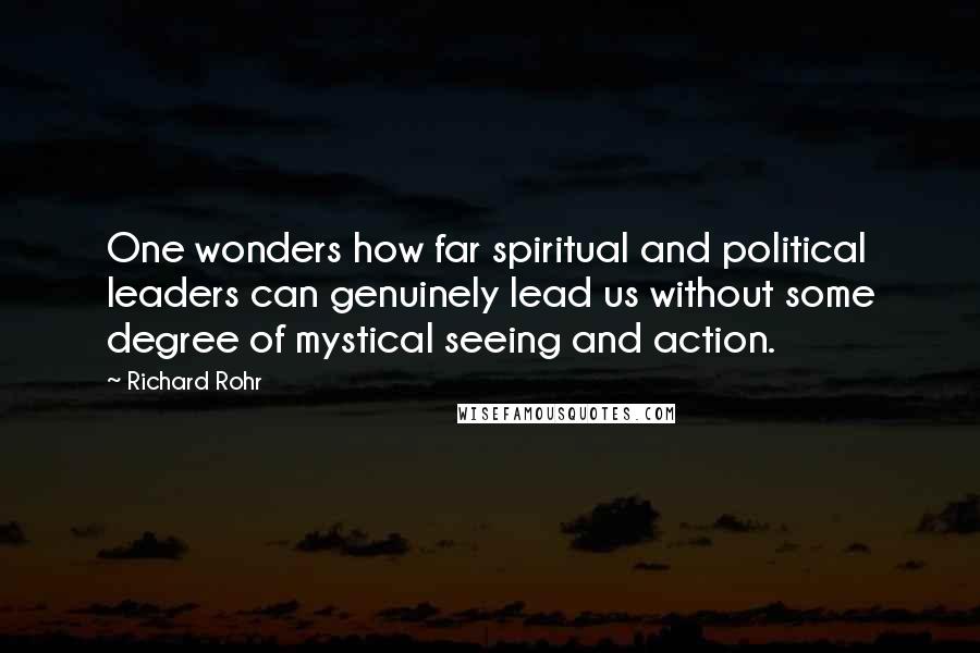 Richard Rohr Quotes: One wonders how far spiritual and political leaders can genuinely lead us without some degree of mystical seeing and action.