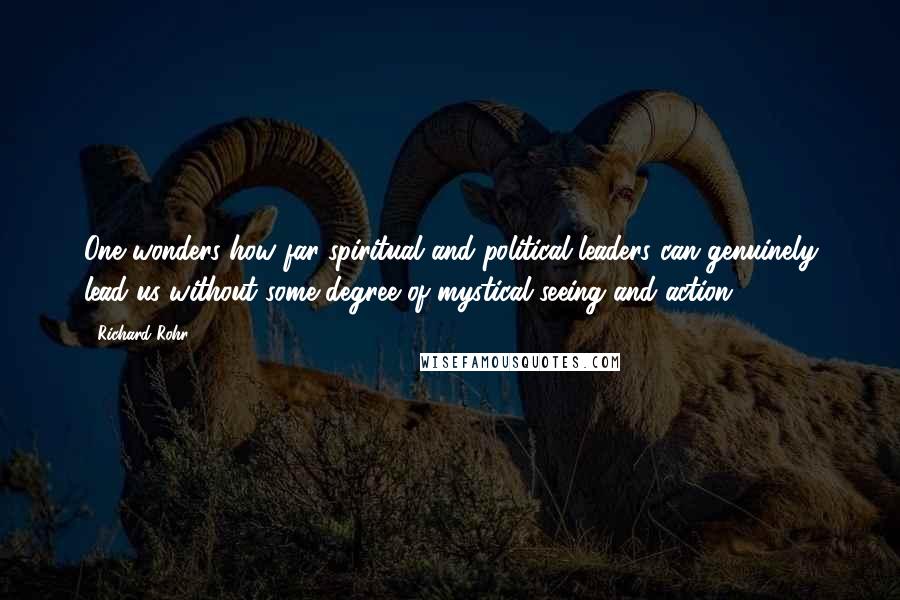 Richard Rohr Quotes: One wonders how far spiritual and political leaders can genuinely lead us without some degree of mystical seeing and action.