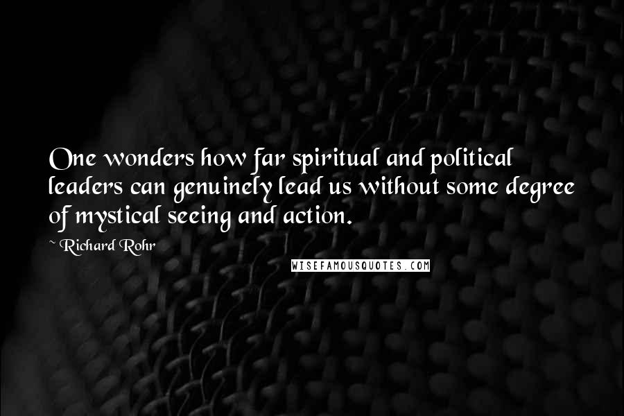 Richard Rohr Quotes: One wonders how far spiritual and political leaders can genuinely lead us without some degree of mystical seeing and action.