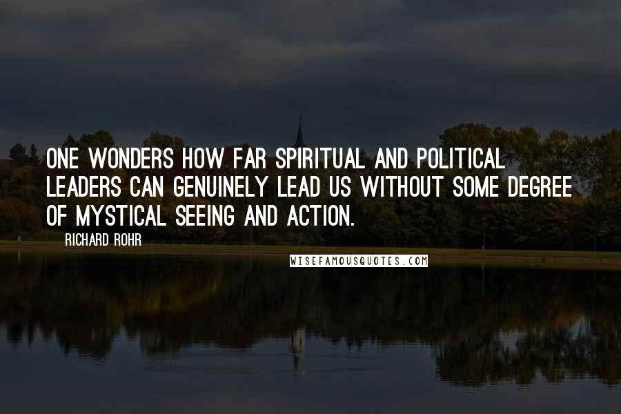 Richard Rohr Quotes: One wonders how far spiritual and political leaders can genuinely lead us without some degree of mystical seeing and action.