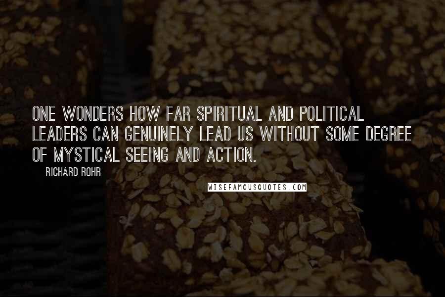 Richard Rohr Quotes: One wonders how far spiritual and political leaders can genuinely lead us without some degree of mystical seeing and action.