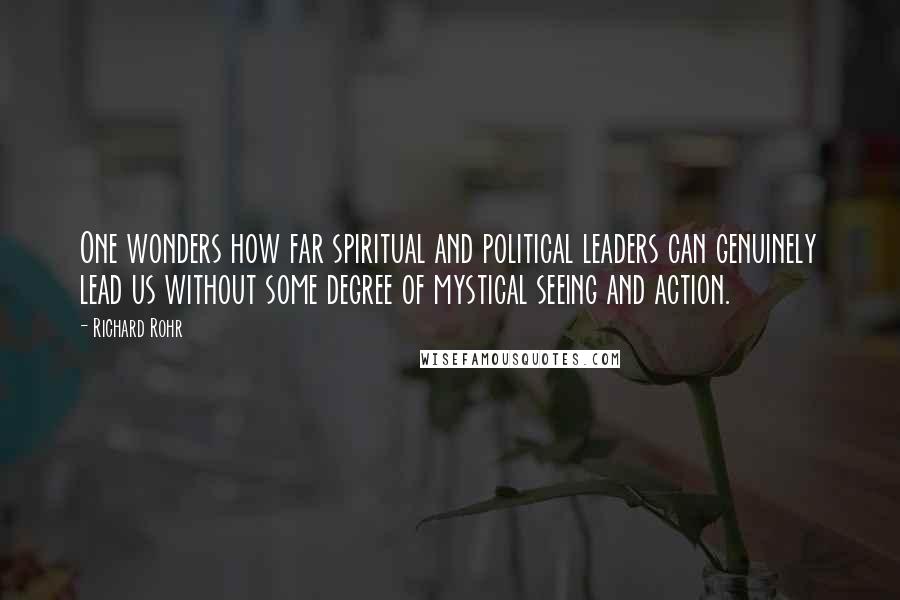 Richard Rohr Quotes: One wonders how far spiritual and political leaders can genuinely lead us without some degree of mystical seeing and action.