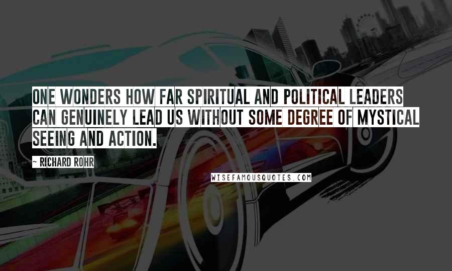 Richard Rohr Quotes: One wonders how far spiritual and political leaders can genuinely lead us without some degree of mystical seeing and action.