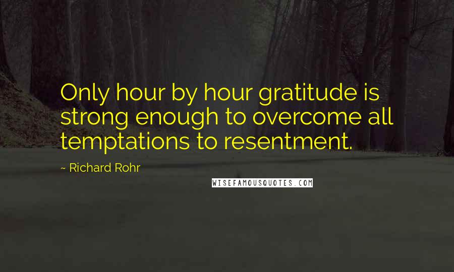 Richard Rohr Quotes: Only hour by hour gratitude is strong enough to overcome all temptations to resentment.