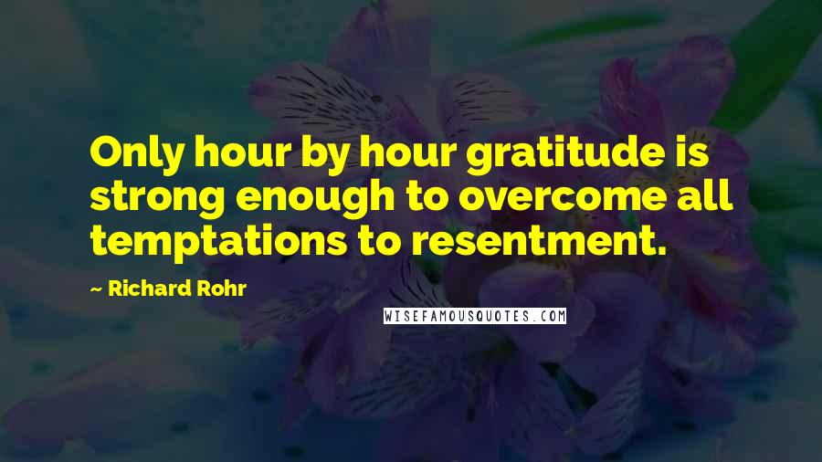 Richard Rohr Quotes: Only hour by hour gratitude is strong enough to overcome all temptations to resentment.