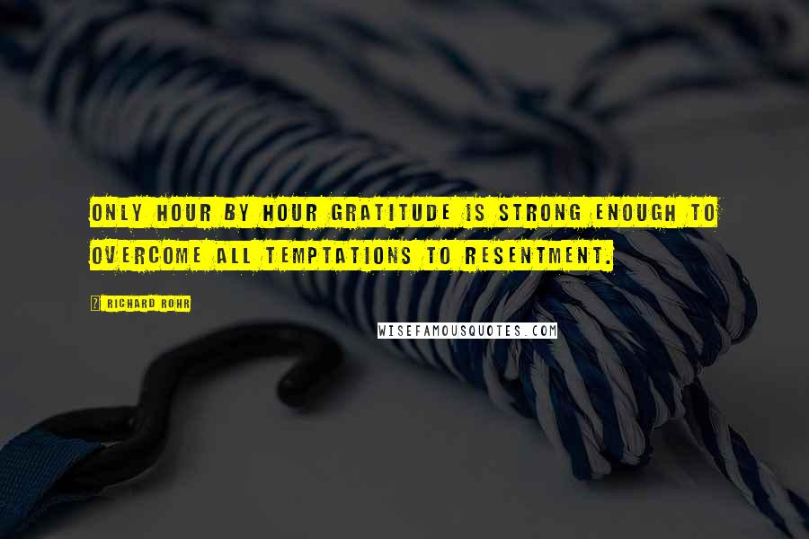 Richard Rohr Quotes: Only hour by hour gratitude is strong enough to overcome all temptations to resentment.