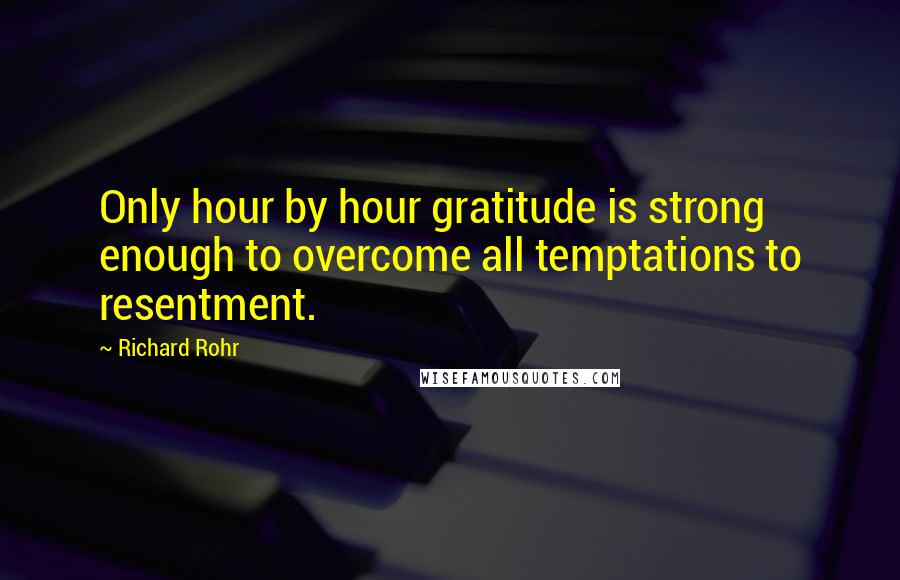 Richard Rohr Quotes: Only hour by hour gratitude is strong enough to overcome all temptations to resentment.