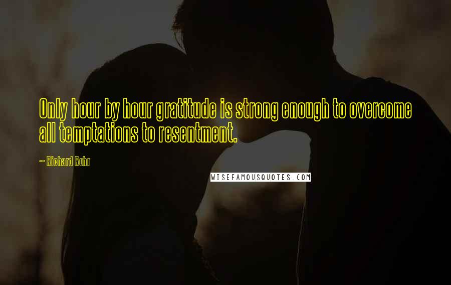 Richard Rohr Quotes: Only hour by hour gratitude is strong enough to overcome all temptations to resentment.