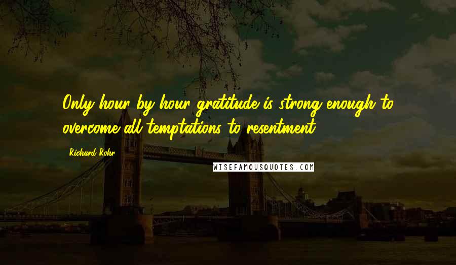 Richard Rohr Quotes: Only hour by hour gratitude is strong enough to overcome all temptations to resentment.