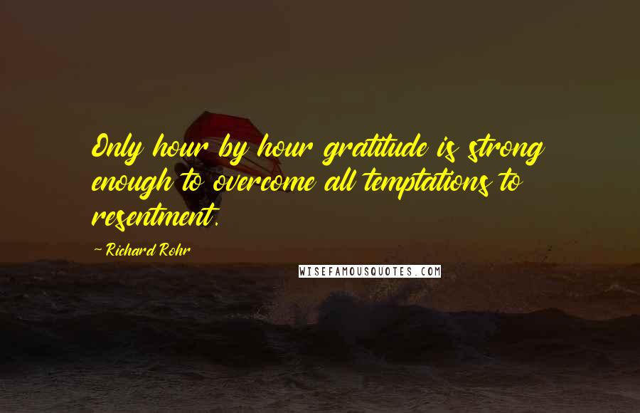 Richard Rohr Quotes: Only hour by hour gratitude is strong enough to overcome all temptations to resentment.