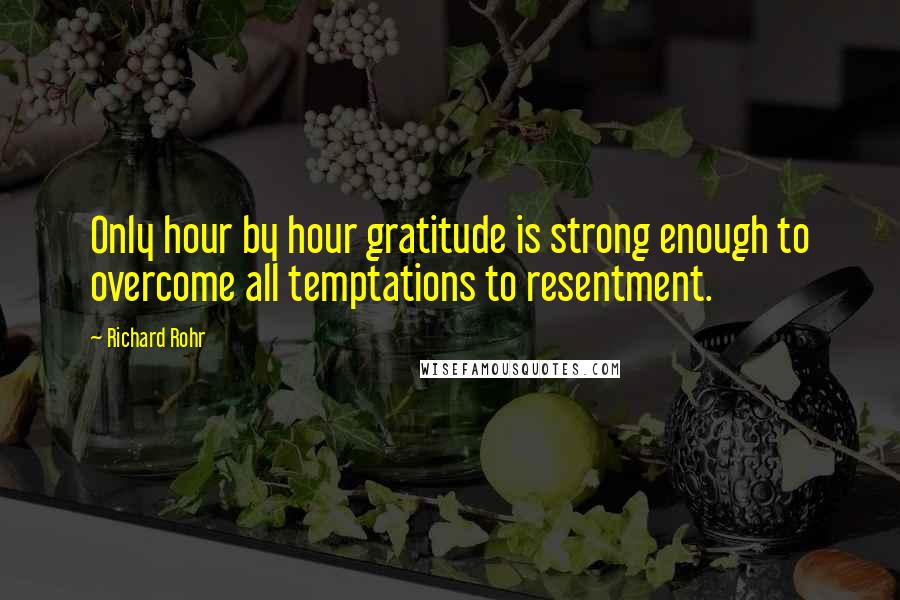 Richard Rohr Quotes: Only hour by hour gratitude is strong enough to overcome all temptations to resentment.