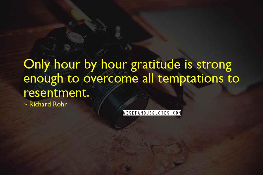 Richard Rohr Quotes: Only hour by hour gratitude is strong enough to overcome all temptations to resentment.