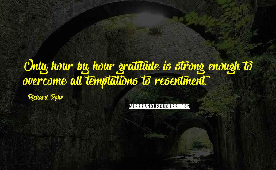 Richard Rohr Quotes: Only hour by hour gratitude is strong enough to overcome all temptations to resentment.