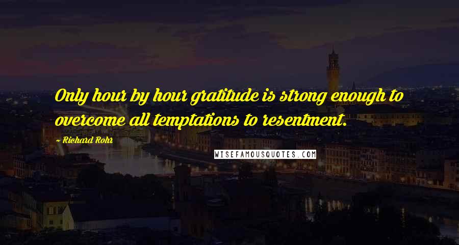 Richard Rohr Quotes: Only hour by hour gratitude is strong enough to overcome all temptations to resentment.
