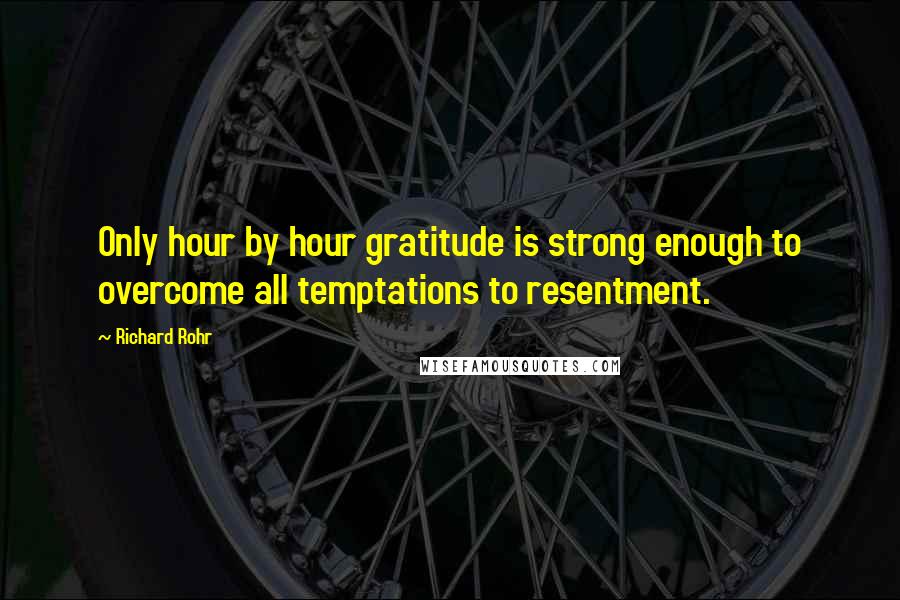 Richard Rohr Quotes: Only hour by hour gratitude is strong enough to overcome all temptations to resentment.