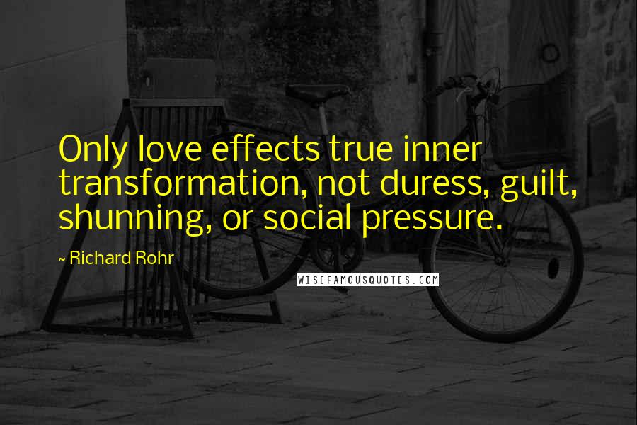 Richard Rohr Quotes: Only love effects true inner transformation, not duress, guilt, shunning, or social pressure.