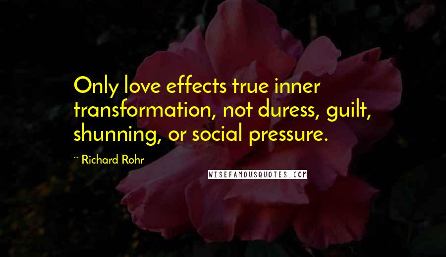 Richard Rohr Quotes: Only love effects true inner transformation, not duress, guilt, shunning, or social pressure.