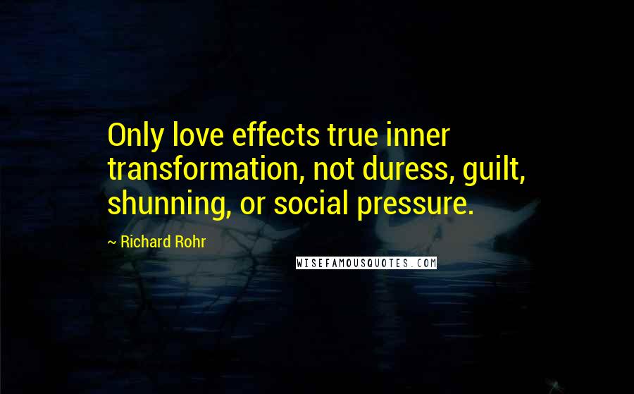 Richard Rohr Quotes: Only love effects true inner transformation, not duress, guilt, shunning, or social pressure.