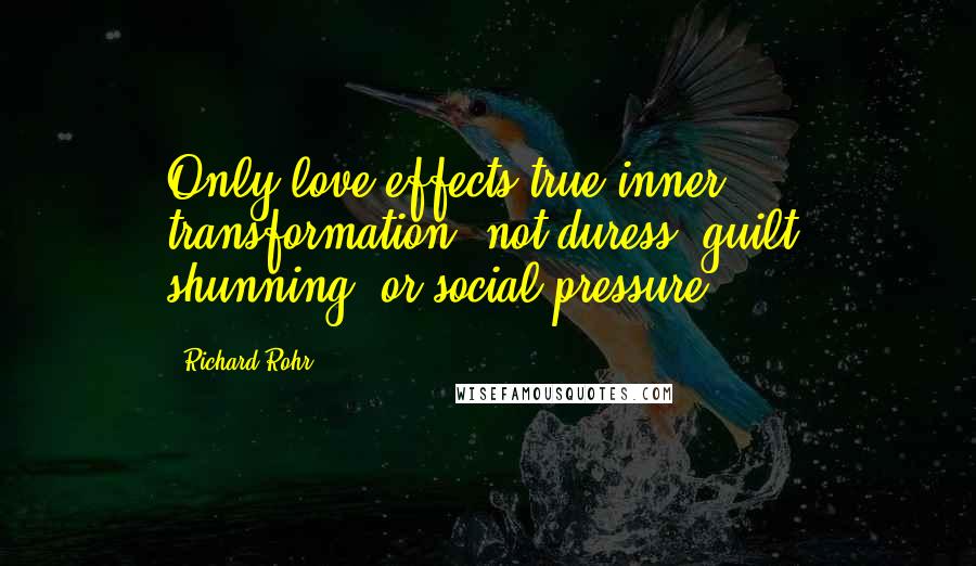 Richard Rohr Quotes: Only love effects true inner transformation, not duress, guilt, shunning, or social pressure.