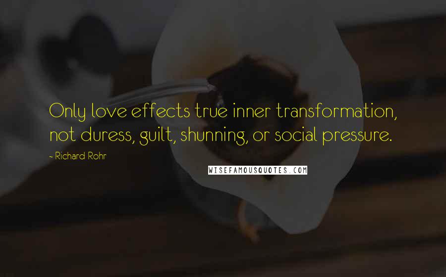 Richard Rohr Quotes: Only love effects true inner transformation, not duress, guilt, shunning, or social pressure.