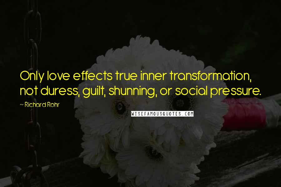 Richard Rohr Quotes: Only love effects true inner transformation, not duress, guilt, shunning, or social pressure.