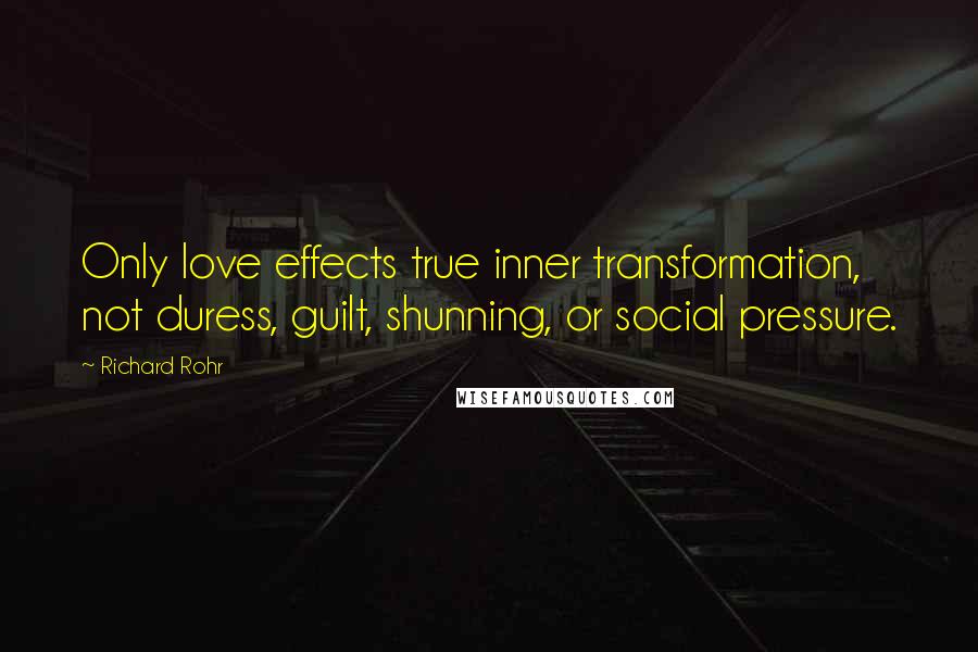 Richard Rohr Quotes: Only love effects true inner transformation, not duress, guilt, shunning, or social pressure.