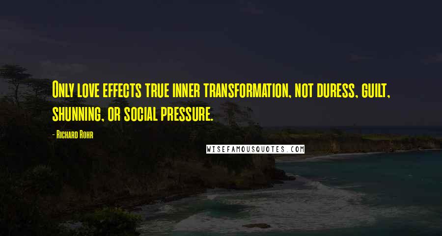 Richard Rohr Quotes: Only love effects true inner transformation, not duress, guilt, shunning, or social pressure.