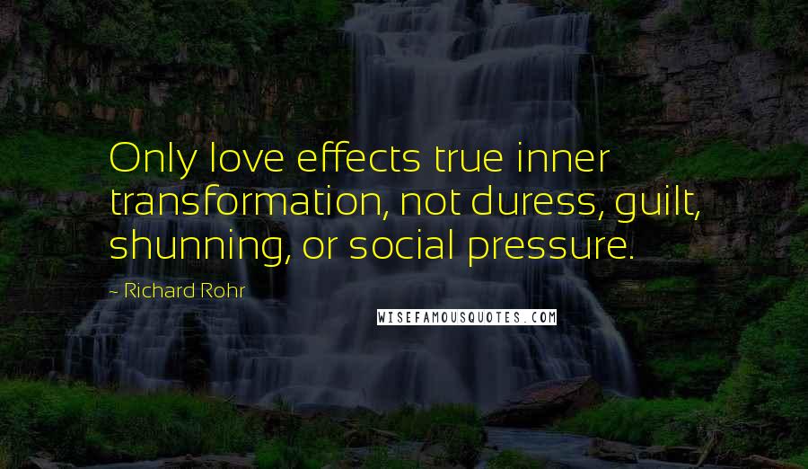 Richard Rohr Quotes: Only love effects true inner transformation, not duress, guilt, shunning, or social pressure.