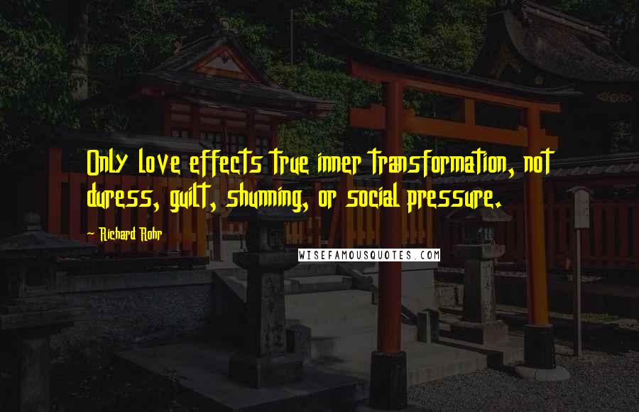 Richard Rohr Quotes: Only love effects true inner transformation, not duress, guilt, shunning, or social pressure.