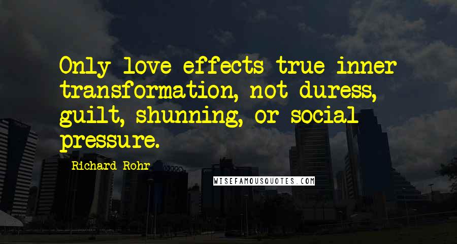 Richard Rohr Quotes: Only love effects true inner transformation, not duress, guilt, shunning, or social pressure.