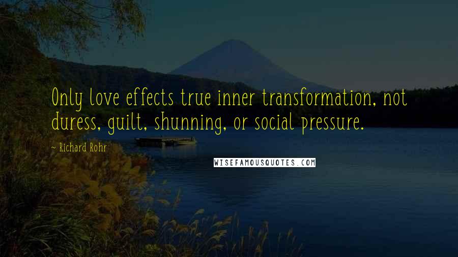 Richard Rohr Quotes: Only love effects true inner transformation, not duress, guilt, shunning, or social pressure.