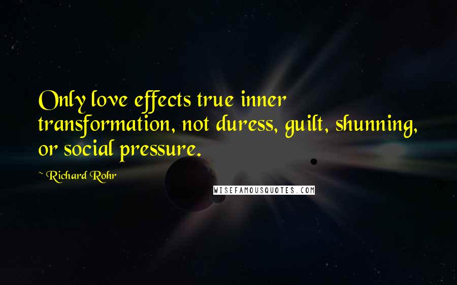 Richard Rohr Quotes: Only love effects true inner transformation, not duress, guilt, shunning, or social pressure.