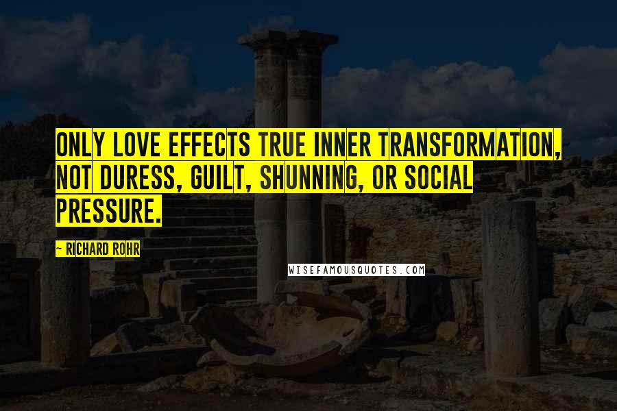 Richard Rohr Quotes: Only love effects true inner transformation, not duress, guilt, shunning, or social pressure.