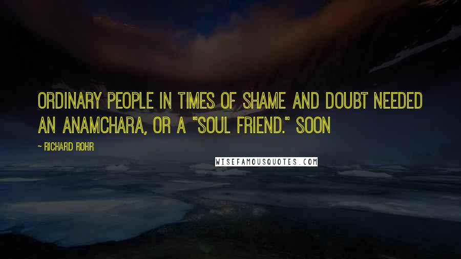 Richard Rohr Quotes: Ordinary people in times of shame and doubt needed an anamchara, or a "soul friend." Soon