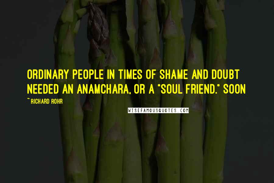 Richard Rohr Quotes: Ordinary people in times of shame and doubt needed an anamchara, or a "soul friend." Soon