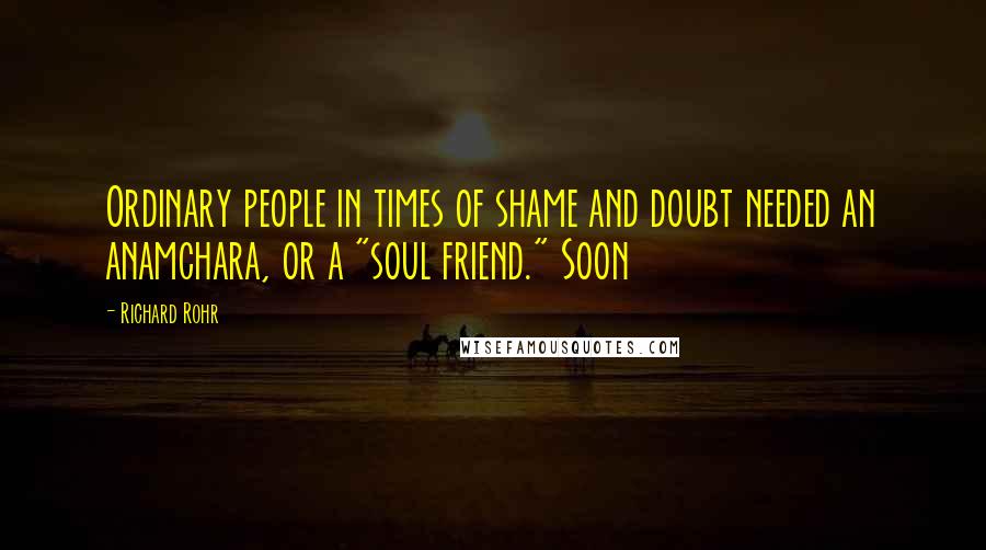 Richard Rohr Quotes: Ordinary people in times of shame and doubt needed an anamchara, or a "soul friend." Soon