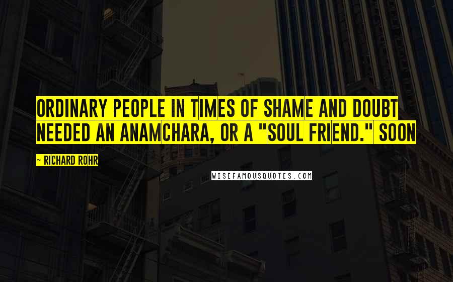 Richard Rohr Quotes: Ordinary people in times of shame and doubt needed an anamchara, or a "soul friend." Soon