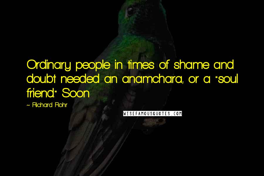 Richard Rohr Quotes: Ordinary people in times of shame and doubt needed an anamchara, or a "soul friend." Soon