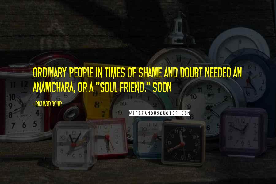 Richard Rohr Quotes: Ordinary people in times of shame and doubt needed an anamchara, or a "soul friend." Soon